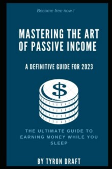 Book cover: Mastering the Art of Passive Income, a definitive guide for 2023 by Tyron Draft.
